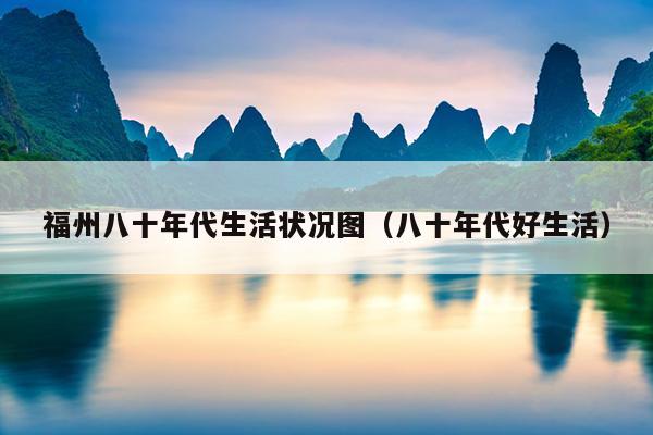 福州八十年代生活状况图（八十年代好生活）