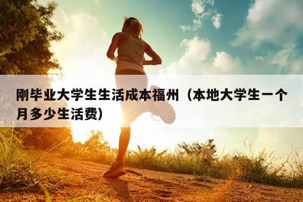 刚毕业大学生生活成本福州（本地大学生一个月多少生活费）