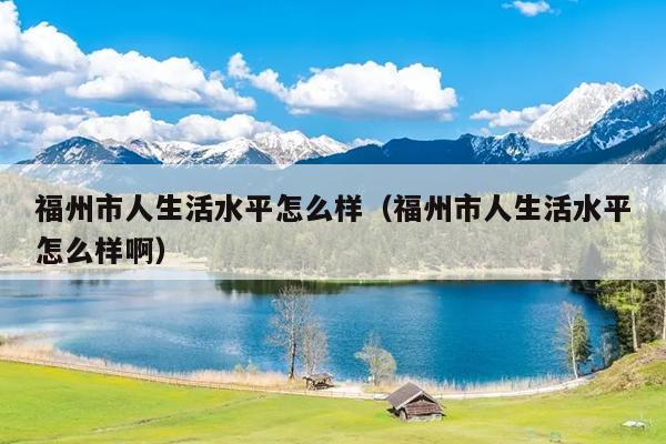 福州市人生活水平怎么样（福州市人生活水平怎么样啊）