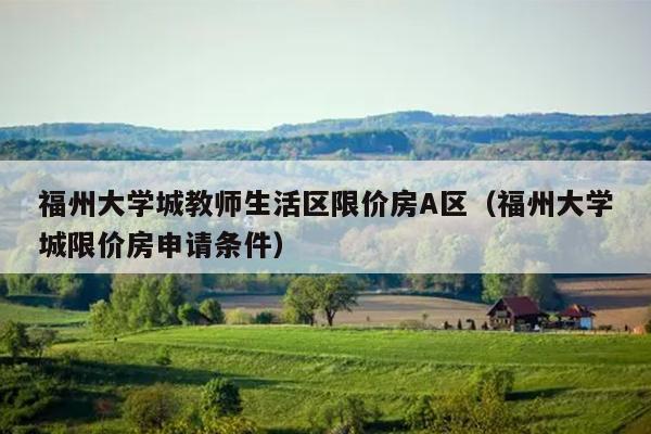 福州大学城教师生活区限价房A区（福州大学城限价房申请条件）