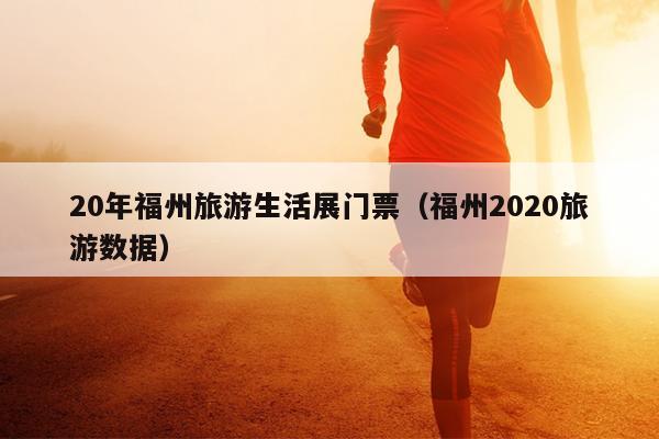 20年福州旅游生活展门票（福州2020旅游数据）