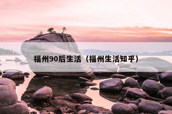 福州90后生活（福州生活知乎）