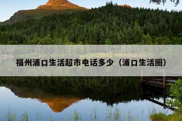 福州浦口生活超市电话多少（浦口生活圈）