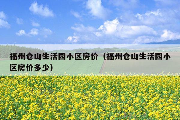 福州仓山生活园小区房价（福州仓山生活园小区房价多少）