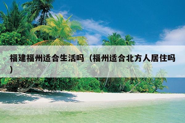 福建福州适合生活吗（福州适合北方人居住吗）