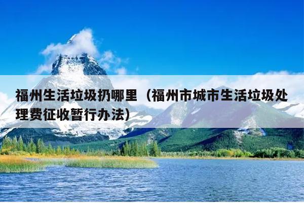 福州生活垃圾扔哪里（福州市城市生活垃圾处理费征收暂行办法）