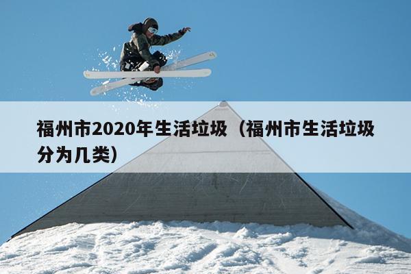 福州市2020年生活垃圾（福州市生活垃圾分为几类）