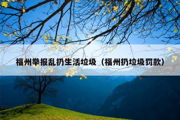 福州举报乱扔生活垃圾（福州扔垃圾罚款）