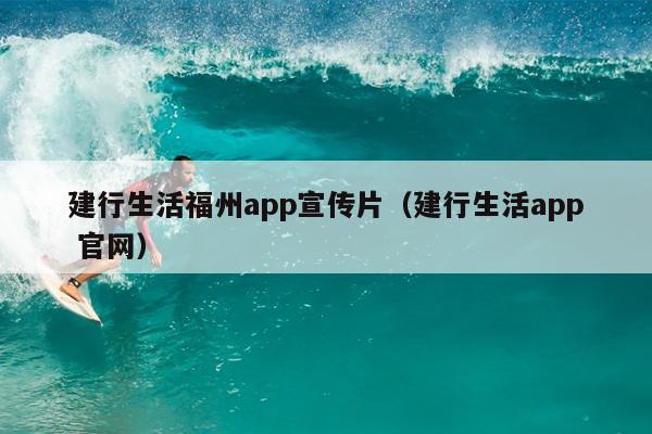 建行生活福州app宣传片（建行生活app 官网）