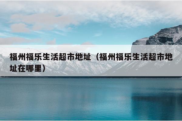 福州福乐生活超市地址（福州福乐生活超市地址在哪里）