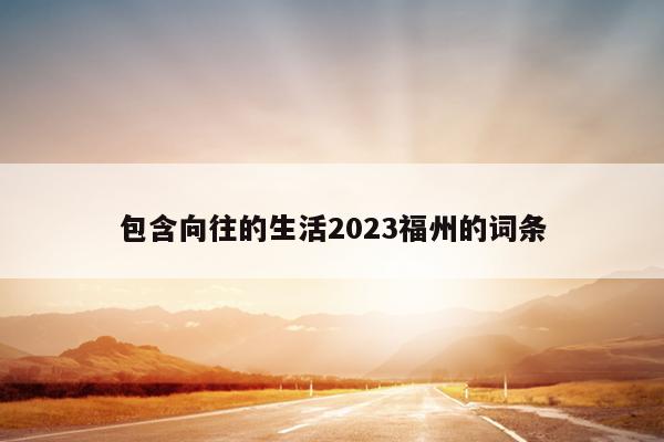 包含向往的生活2023福州的词条