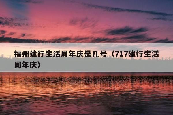 福州建行生活周年庆是几号（717建行生活周年庆）