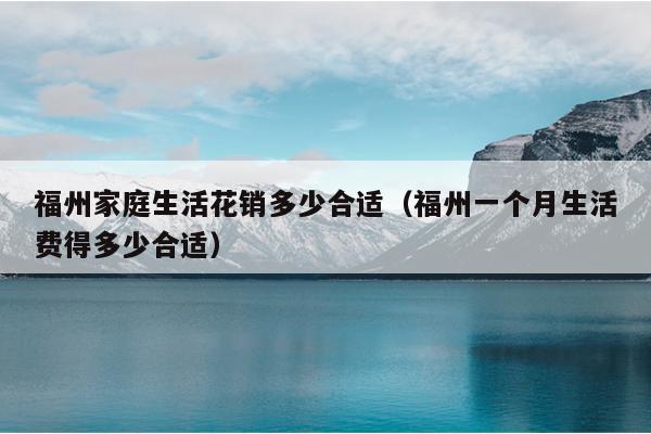 福州家庭生活花销多少合适（福州一个月生活费得多少合适）