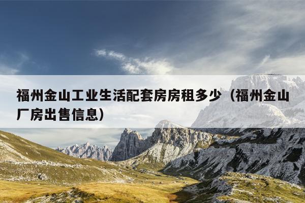 福州金山工业生活配套房房租多少（福州金山厂房出售信息）