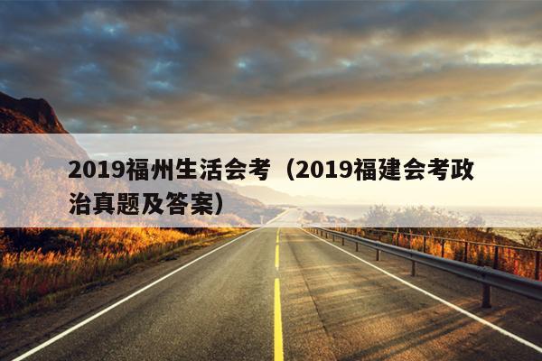 2019福州生活会考（2019福建会考政治真题及答案）