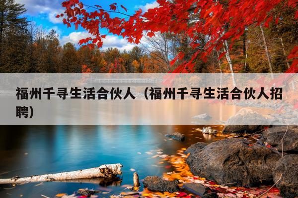 福州千寻生活合伙人（福州千寻生活合伙人招聘）