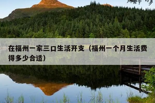 在福州一家三口生活开支（福州一个月生活费得多少合适）