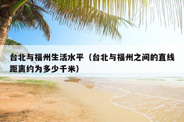 台北与福州生活水平（台北与福州之间的直线距离约为多少千米）