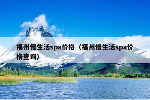 福州慢生活spa价格（福州慢生活spa价格查询）