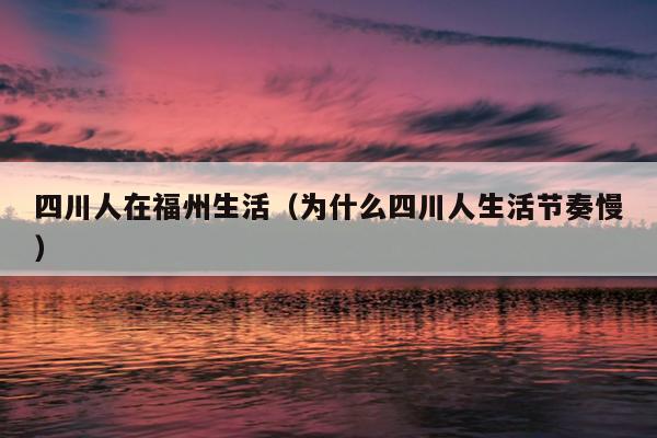 四川人在福州生活（为什么四川人生活节奏慢）