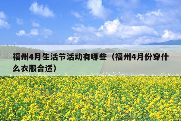 福州4月生活节活动有哪些（福州4月份穿什么衣服合适）