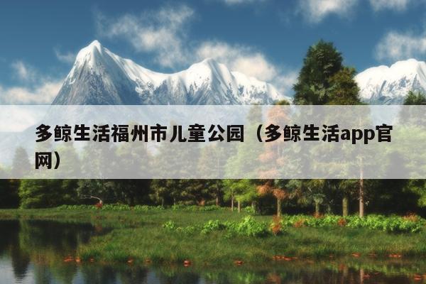 多鲸生活福州市儿童公园（多鲸生活app官网）