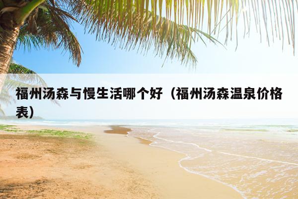 福州汤森与慢生活哪个好（福州汤森温泉价格表）