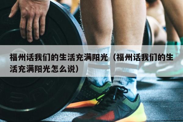 福州话我们的生活充满阳光（福州话我们的生活充满阳光怎么说）