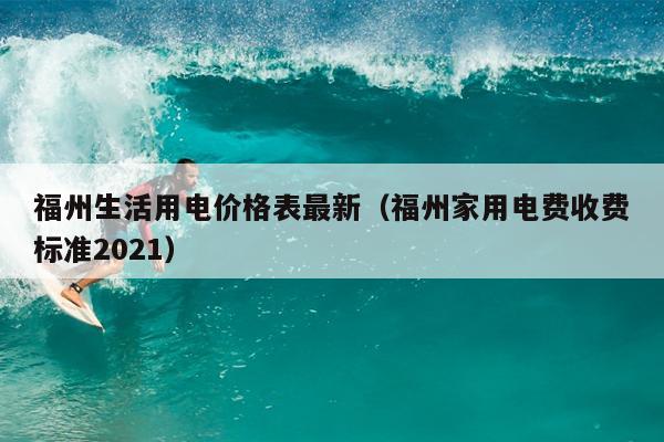 福州生活用电价格表最新（福州家用电费收费标准2021）