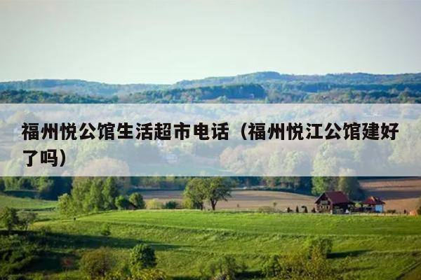 福州悦公馆生活超市电话（福州悦江公馆建好了吗）