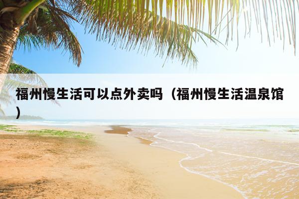 福州慢生活可以点外卖吗（福州慢生活温泉馆）