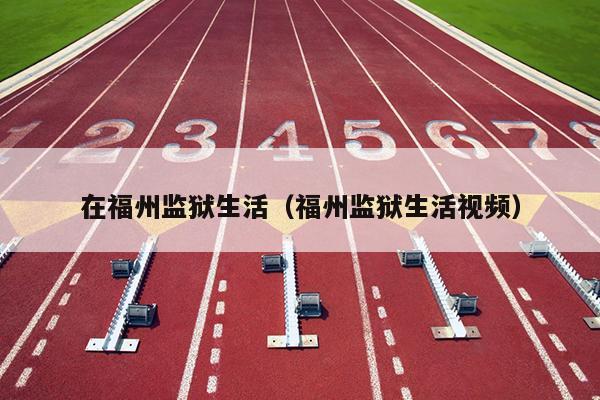 在福州监狱生活（福州监狱生活视频）