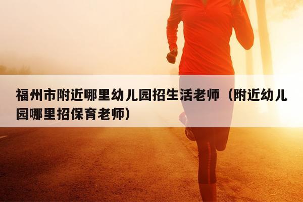 福州市附近哪里幼儿园招生活老师（附近幼儿园哪里招保育老师）