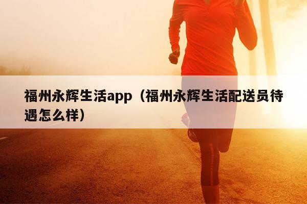 福州永辉生活app（福州永辉生活配送员待遇怎么样）