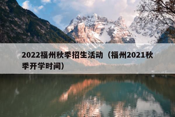 2022福州秋季招生活动（福州2021秋季开学时间）