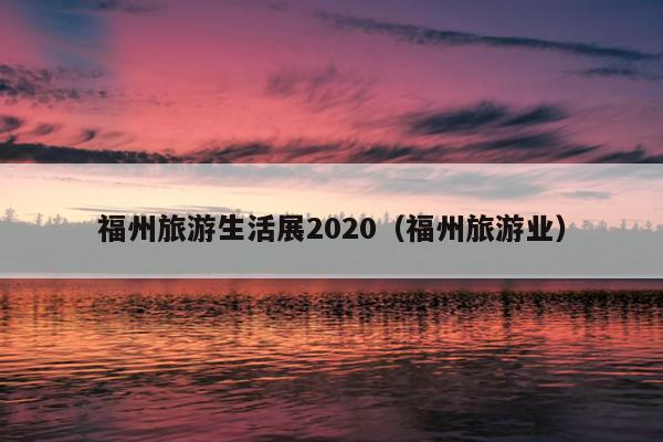 福州旅游生活展2020（福州旅游业）