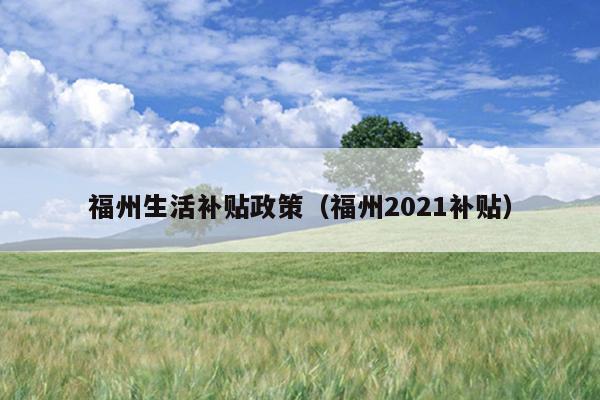 福州生活补贴政策（福州2021补贴）