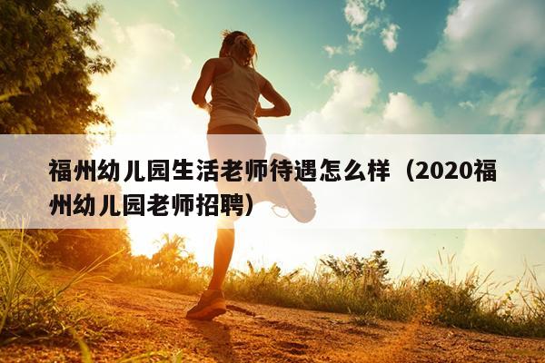 福州幼儿园生活老师待遇怎么样（2020福州幼儿园老师招聘）