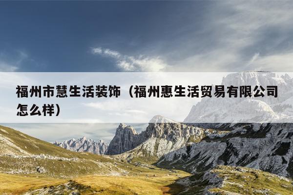 福州市慧生活装饰（福州惠生活贸易有限公司怎么样）