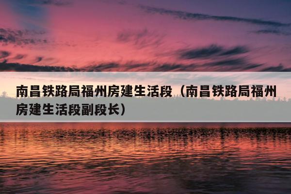 南昌铁路局福州房建生活段（南昌铁路局福州房建生活段副段长）