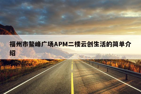 福州市鳌峰广场APM二楼云创生活的简单介绍