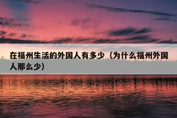 在福州生活的外国人有多少（为什么福州外国人那么少）