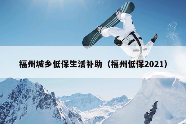 福州城乡低保生活补助（福州低保2021）