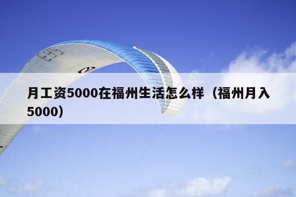 月工资5000在福州生活怎么样（福州月入5000）