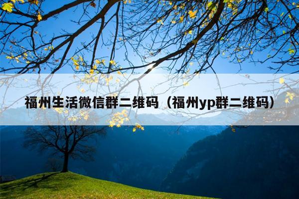 福州生活微信群二维码（福州yp群二维码）