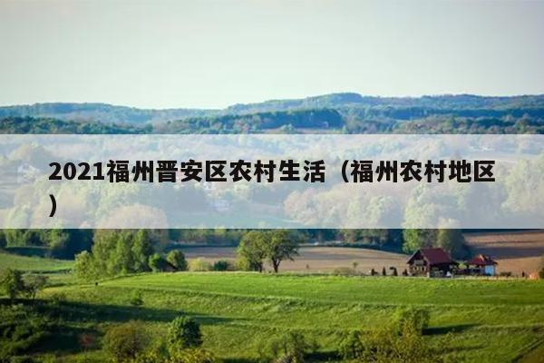 2021福州晋安区农村生活（福州农村地区）