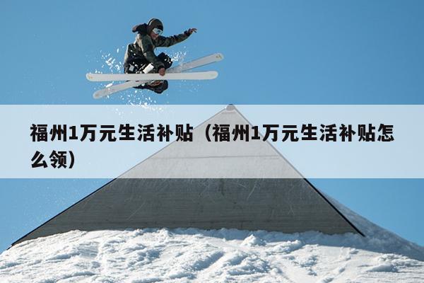 福州1万元生活补贴（福州1万元生活补贴怎么领）