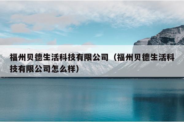 福州贝德生活科技有限公司（福州贝德生活科技有限公司怎么样）