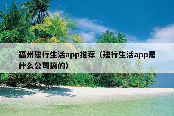 福州建行生活app推荐（建行生活app是什么公司搞的）