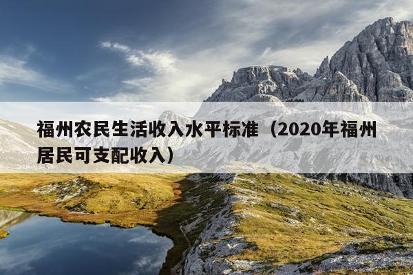 福州农民生活收入水平标准（2020年福州居民可支配收入）